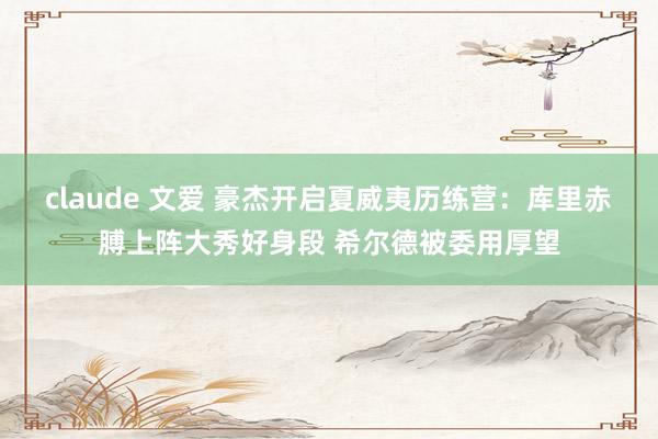 claude 文爱 豪杰开启夏威夷历练营：库里赤膊上阵大秀好身段 希尔德被委用厚望