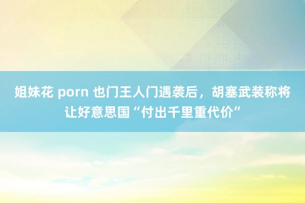 姐妹花 porn 也门王人门遇袭后，胡塞武装称将让好意思国“付出千里重代价”