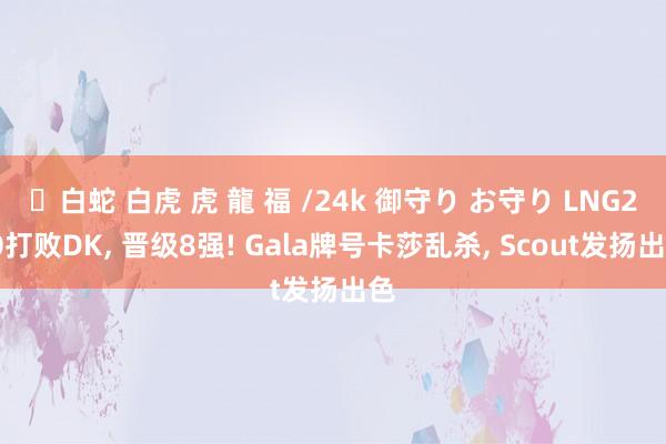 ✨白蛇 白虎 虎 龍 福 /24k 御守り お守り LNG2-0打败DK， 晋级8强! Gala牌号卡莎乱杀， Scout发扬出色