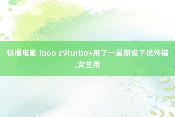 快播电影 iqoo z9turbo+用了一星期说下优舛错，女生用