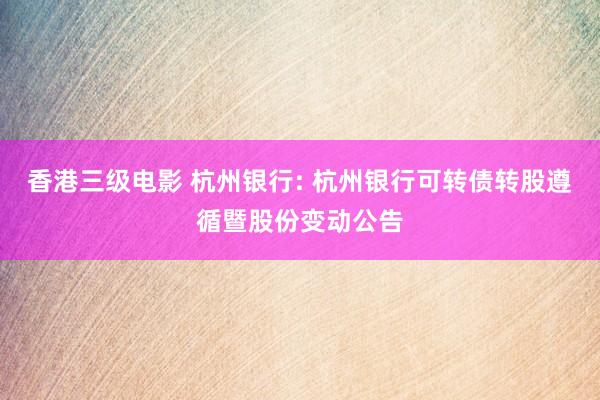 香港三级电影 杭州银行: 杭州银行可转债转股遵循暨股份变动公告