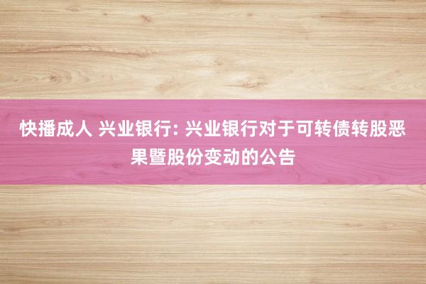 快播成人 兴业银行: 兴业银行对于可转债转股恶果暨股份变动的公告