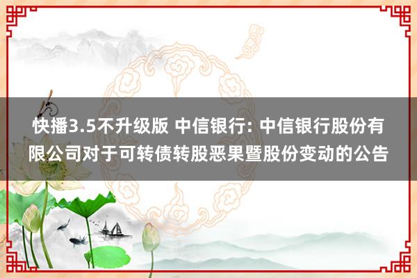 快播3.5不升级版 中信银行: 中信银行股份有限公司对于可转债转股恶果暨股份变动的公告