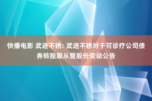 快播电影 武进不锈: 武进不锈对于可诊疗公司债券转股服从暨股份变动公告