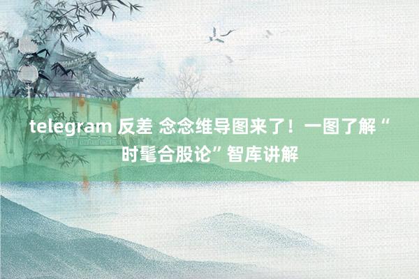 telegram 反差 念念维导图来了！一图了解“时髦合股论”智库讲解