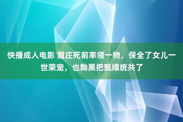 快播成人电影 眉庄死前率领一物，保全了女儿一世荣宠，也黝黑把甄嬛统共了