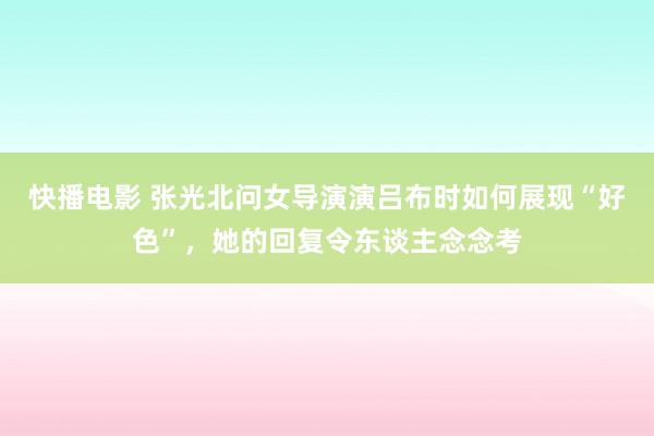 快播电影 张光北问女导演演吕布时如何展现“好色”，她的回复令东谈主念念考