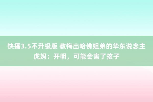 快播3.5不升级版 教悔出哈佛姐弟的华东说念主虎妈：开明，可能会害了孩子