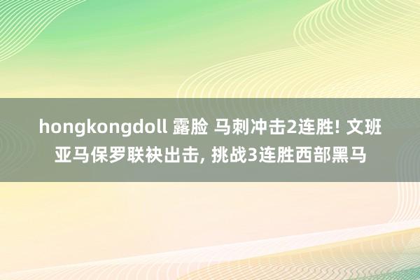 hongkongdoll 露脸 马刺冲击2连胜! 文班亚马保罗联袂出击， 挑战3连胜西部黑马