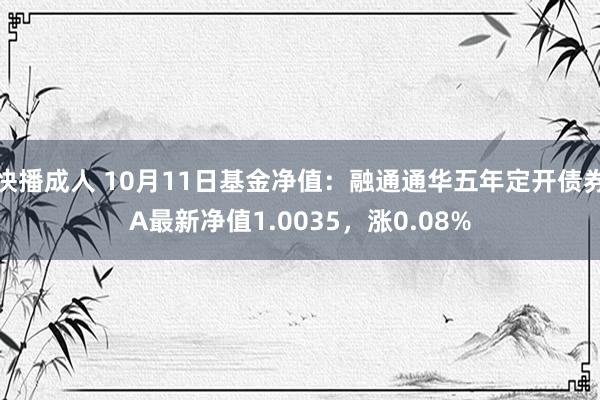 快播成人 10月11日基金净值：融通通华五年定开债券A最新净值1.0035，涨0.08%