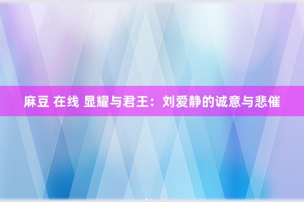 麻豆 在线 显耀与君王：刘爱静的诚意与悲催