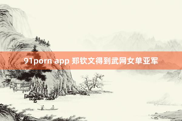 91porn app 郑钦文得到武网女单亚军