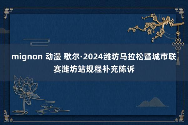 mignon 动漫 歌尔·2024潍坊马拉松暨城市联赛潍坊站规程补充陈诉