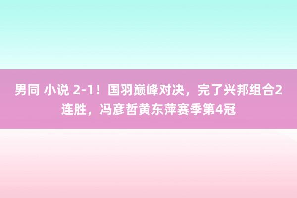 男同 小说 2-1！国羽巅峰对决，完了兴邦组合2连胜，冯彦哲黄东萍赛季第4冠