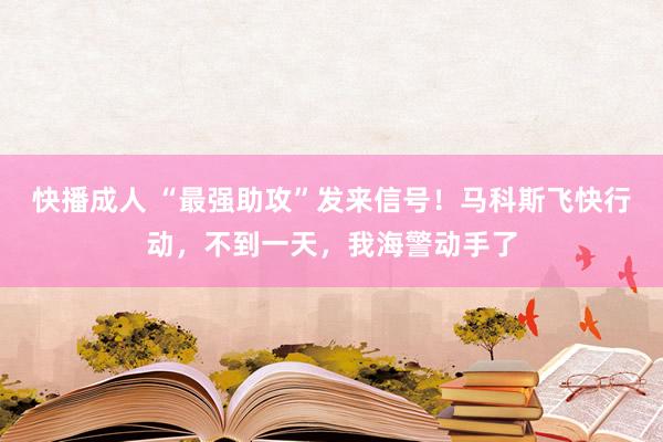 快播成人 “最强助攻”发来信号！马科斯飞快行动，不到一天，我海警动手了