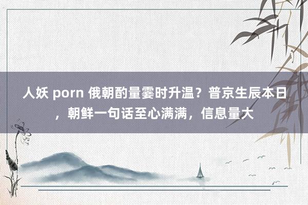 人妖 porn 俄朝酌量霎时升温？普京生辰本日，朝鲜一句话至心满满，信息量大