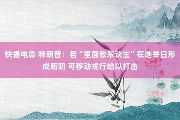 快播电影 特朗普：若“里面敌东谈主”在选举日形成唠叨 可移动戎行给以打击