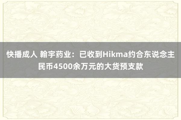 快播成人 翰宇药业：已收到Hikma约合东说念主民币4500余万元的大货预支款