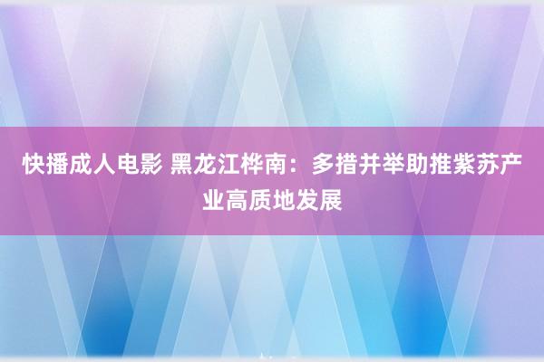 快播成人电影 黑龙江桦南：多措并举助推紫苏产业高质地发展