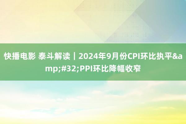 快播电影 泰斗解读｜2024年9月份CPI环比执平&#32;PPI环比降幅收窄