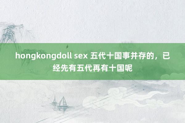 hongkongdoll sex 五代十国事并存的，已经先有五代再有十国呢