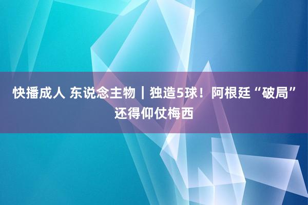 快播成人 东说念主物｜独造5球！阿根廷“破局”还得仰仗梅西