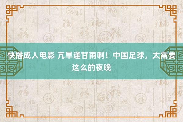 快播成人电影 亢旱逢甘雨啊！中国足球，太需要这么的夜晚