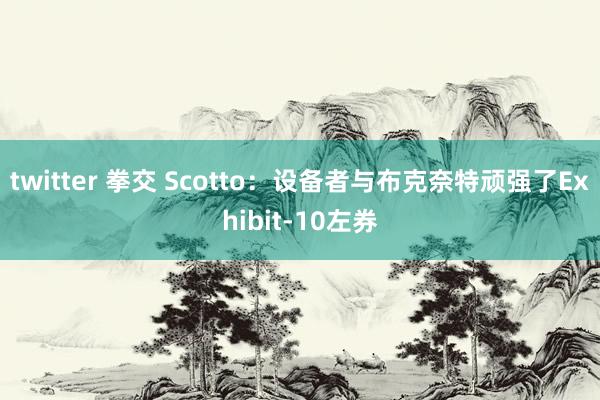 twitter 拳交 Scotto：设备者与布克奈特顽强了Exhibit-10左券