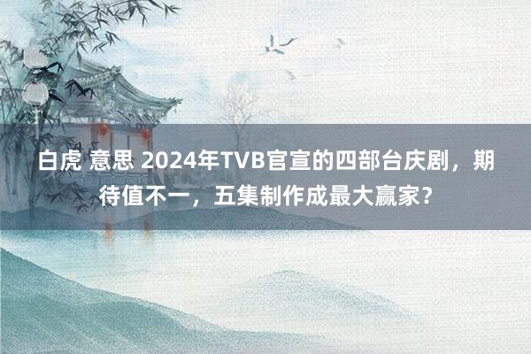 白虎 意思 2024年TVB官宣的四部台庆剧，期待值不一，五集制作成最大赢家？