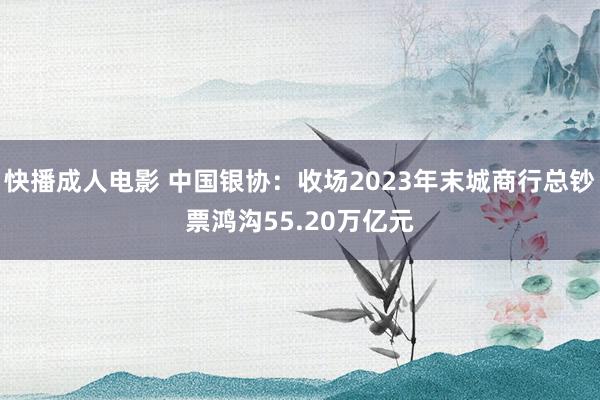 快播成人电影 中国银协：收场2023年末城商行总钞票鸿沟55.20万亿元