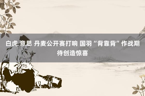 白虎 意思 丹麦公开赛打响 国羽“背靠背”作战期待创造惊喜