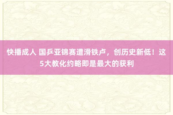 快播成人 国乒亚锦赛遭滑铁卢，创历史新低！这5大教化约略即是最大的获利