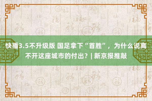 快播3.5不升级版 国足拿下“首胜”，为什么说离不开这座城市的付出？| 新京报推敲