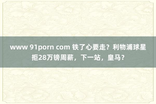 www 91porn com 铁了心要走？利物浦球星拒28万镑周薪，下一站，皇马？