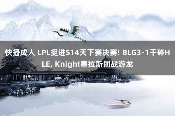 快播成人 LPL挺进S14天下赛决赛! BLG3-1干碎HLE， Knight塞拉斯团战游龙