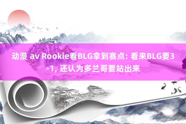 动漫 av Rookie看BLG拿到赛点: 看来BLG要3-1， 还认为多兰哥要站出来