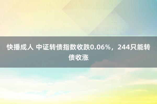 快播成人 中证转债指数收跌0.06%，244只能转债收涨