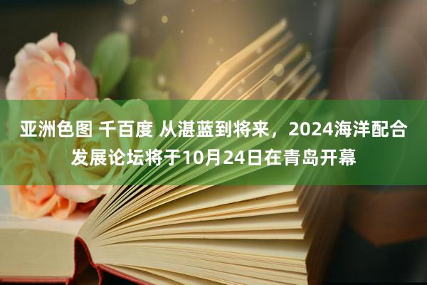 亚洲色图 千百度 从湛蓝到将来，2024海洋配合发展论坛将于10月24日在青岛开幕