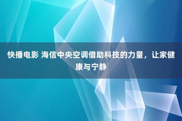 快播电影 海信中央空调借助科技的力量，让家健康与宁静