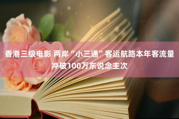 香港三级电影 两岸“小三通”客运航路本年客流量冲破100万东说念主次