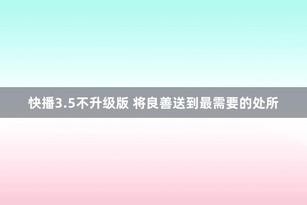 快播3.5不升级版 将良善送到最需要的处所