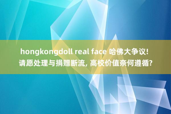 hongkongdoll real face 哈佛大争议! 请愿处理与捐赠断流， 高校价值奈何遵循?