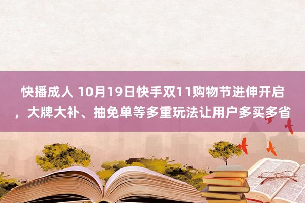 快播成人 10月19日快手双11购物节进伸开启，大牌大补、抽免单等多重玩法让用户多买多省