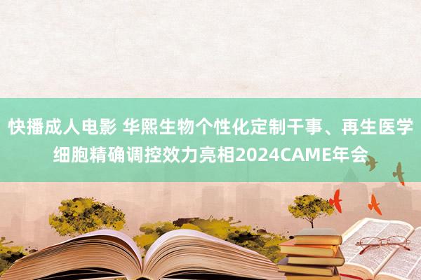 快播成人电影 华熙生物个性化定制干事、再生医学细胞精确调控效力亮相2024CAME年会