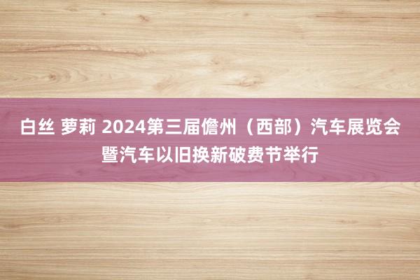 白丝 萝莉 2024第三届儋州（西部）汽车展览会暨汽车以旧换新破费节举行