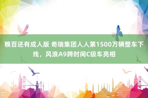 糗百还有成人版 奇瑞集团人人第1500万辆整车下线，风浪A9跨时间C级车亮相