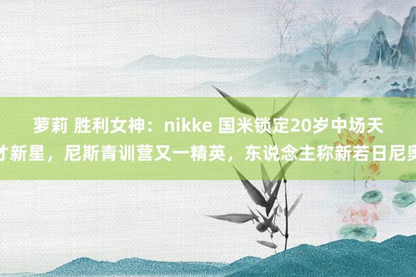 萝莉 胜利女神：nikke 国米锁定20岁中场天才新星，尼斯青训营又一精英，东说念主称新若日尼奥