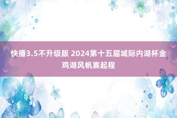 快播3.5不升级版 2024第十五届城际内湖杯金鸡湖风帆赛起程