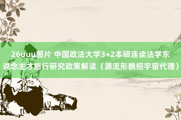 26uuu图片 中国政法大学3+2本硕连读法学东说念主才施行研究政策解读（源流形貌招宇宙代理）