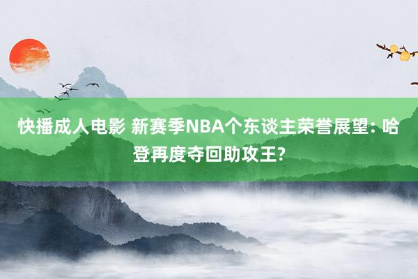 快播成人电影 新赛季NBA个东谈主荣誉展望: 哈登再度夺回助攻王?